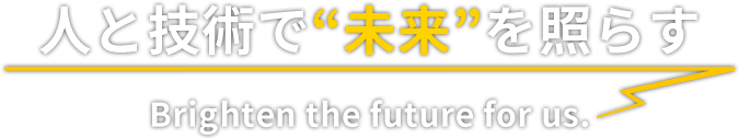 人と技術で“未来”を照らす Brighten the future for us